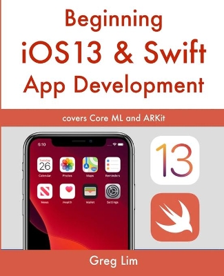 Beginning iOS 13 & Swift App Development: Develop iOS Apps with Xcode 11, Swift 5, Core ML, ARKit and more book