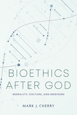 Bioethics after God: Morality, Culture, and Medicine book