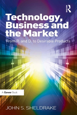 Technology, Business and the Market: From R&D to Desirable Products by John S. Sheldrake
