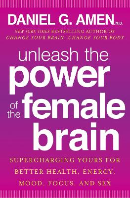 Unleash the Power of the Female Brain: Supercharging yours for better health, energy, mood, focus and sex by Dr Daniel G. Amen