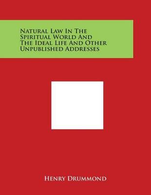 Natural Law in the Spiritual World and the Ideal Life and Other Unpublished Addresses by Henry Drummond