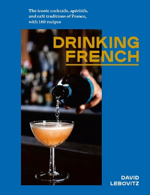 Drinking French: The Iconic Cocktails, Aperitifs, and Cafe Traditions of France, with 160 Recipes book