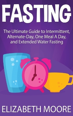 Fasting: The Ultimate Guide to Intermittent, Alternate-Day, One Meal A Day, and Extended Water Fasting by Elizabeth Moore