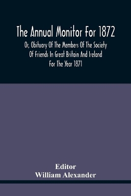 The Annual Monitor For 1872 Or, Obituary Of The Members Of The Society Of Friends In Great Britain And Ireland For The Year 1871 book