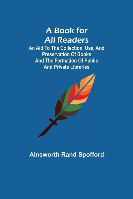 A Book for All Readers; An Aid to the Collection, Use, and Preservation of Books and the Formation of Public and Private Libraries book