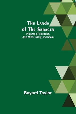 The Lands of the Saracen: Pictures of Palestine, Asia Minor, Sicily, and Spain by Bayard Taylor