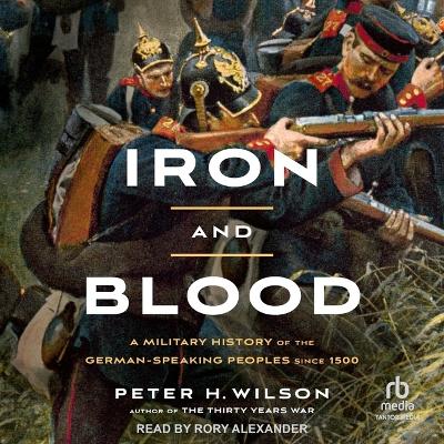 Iron and Blood: A Military History of the German-Speaking Peoples Since 1500 by Peter H. Wilson