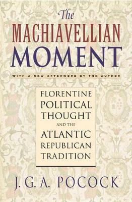 The The Machiavellian Moment: Florentine Political Thought and the Atlantic Republican Tradition by John Greville Agard Pocock