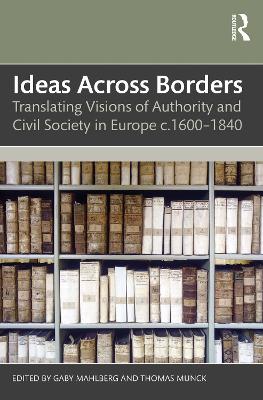 Ideas Across Borders: Translating Visions of Authority and Civil Society in Europe c.1600–1840 by Gaby Mahlberg