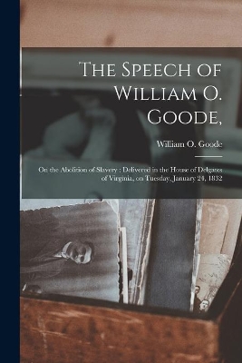 The Speech of William O. Goode,: on the Abolition of Slavery: Delivered in the House of Delgates of Virginia, on Tuesday, January 24, 1832 book