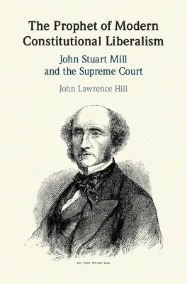 The Prophet of Modern Constitutional Liberalism: John Stuart Mill and the Supreme Court by John Lawrence Hill