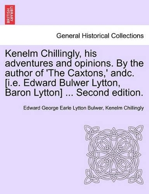 Kenelm Chillingly, His Adventures and Opinions. by the Author of 'The Caxtons, ' Andc. [I.E. Edward Bulwer Lytton, Baron Lytton] ... Second Edition. by Edward George Earle Lytton Bulwer