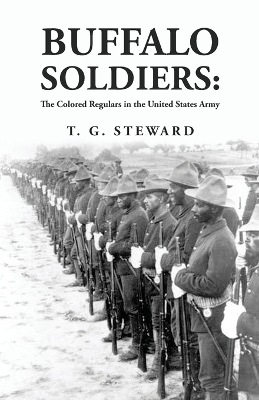 Buffalo Soldiers: The Colored Regulars in the United States Army: The Colored Regulars in the United States Army By: T. G. Steward by T G Steward