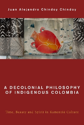 A Decolonial Philosophy of Indigenous Colombia: Time, Beauty, and Spirit in Kamëntšá Culture book