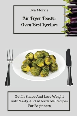 Air Fryer Toaster Oven Best Recipes: Get In Shape And Lose Weight With Tasty And Affordable Recipes For Beginners book