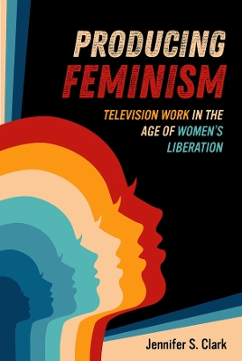 Producing Feminism: Television Work in the Age of Women's Liberation book