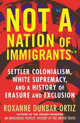 Not A Nation of Immigrants: Settler Colonialism, White Supremacy, and a History of Erasure and Exclusion book