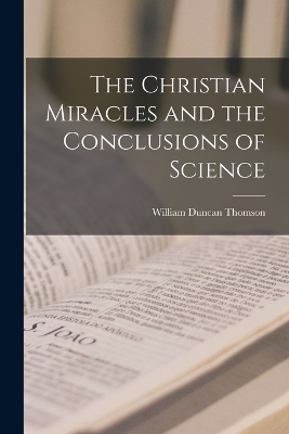 The Christian Miracles and the Conclusions of Science by William Duncan Thomson