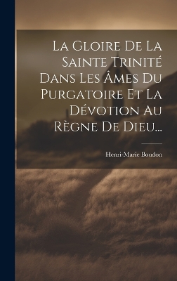 La Gloire De La Sainte Trinité Dans Les Âmes Du Purgatoire Et La Dévotion Au Règne De Dieu... by Henri-Marie Boudon