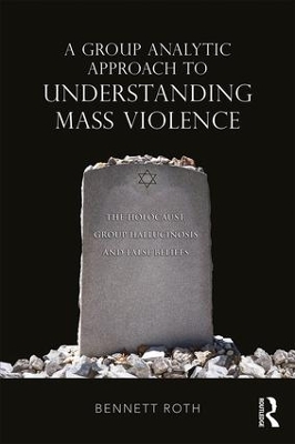A Group Analytic Approach to Understanding Mass Violence: The Holocaust, Group Hallucinosis and False Beliefs book
