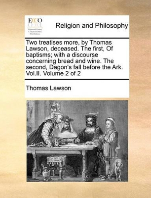 Two Treatises More, by Thomas Lawson, Deceased. the First, of Baptisms; With a Discourse Concerning Bread and Wine. the Second, Dagon's Fall Before the Ark. Vol.II. Volume 2 of 2 by Thomas Lawson