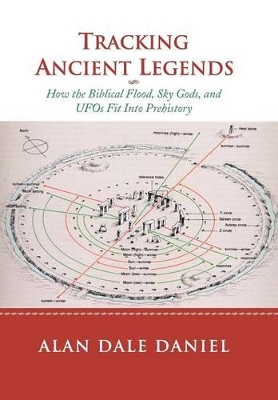 Tracking Ancient Legends: How the Biblical Flood, Sky Gods, and UFOs Fit Into Prehistory by Alan Dale Daniel