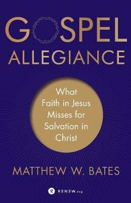Gospel Allegiance – What Faith in Jesus Misses for Salvation in Christ by Matthew W Bates