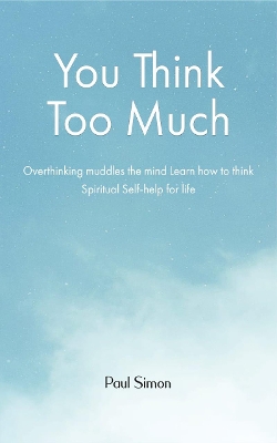 You Think Too Much: Overthinking muddles the mind Learn how to think Spiritual Self help for life book