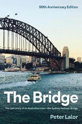 The The Bridge: The epic story of an Australian icon - the Sydney Harbour Bridge by Peter Lalor