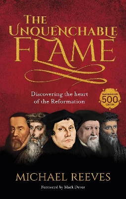 The The Unquenchable Flame: Discovering The Heart Of The Reformation by Michael Reeves