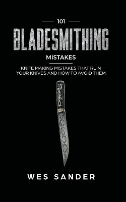 101 Bladesmithing Mistakes: Knife Making Mistakes That Ruin Your Knives and How to Avoid Them book