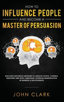 How to Influence People and Become A Master of Persuasion: Discover Advanced Methods to Analyze People, Control Emotions and Body Language. Leverage Manipulation in Business & Relationships book