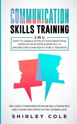 Communication Skills Training: 2 In 1: How To Handle Difficult Conversations, Improve Your Persuasion Skills, And Become A Master At Public Speaking book