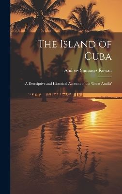 The Island of Cuba: A Descriptive and Historical Account of the 'Great Antilla' by Andrew Summers Rowan