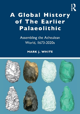 A Global History of The Earlier Palaeolithic: Assembling the Acheulean World, 1673–2020s by Mark J. White