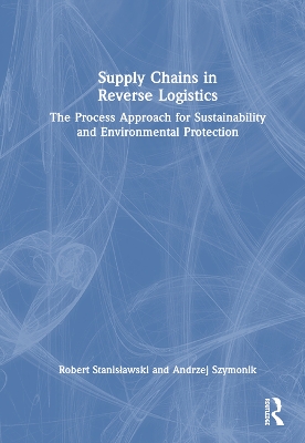 Supply Chains in Reverse Logistics: The Process Approach for Sustainability and Environmental Protection by Robert Stanisławski