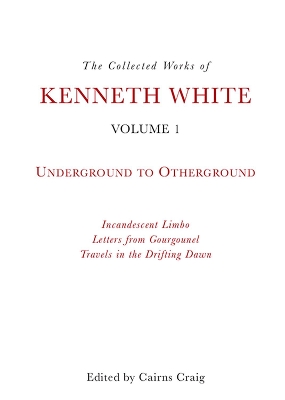 The Collected Works of Kenneth White: Volume 1: Underground to Otherground by Kenneth White