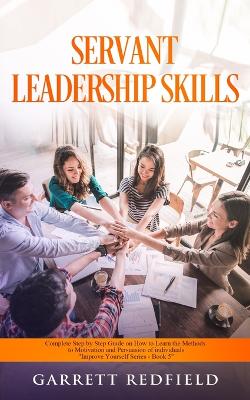 Servant Leadership Skills: Complete Step by Step Guide on How to Learn the Methods to Motivation and Persuasion of individuals by Garrett Redfield