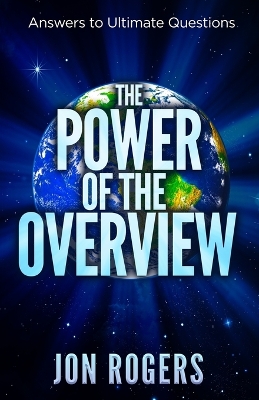 The POWER of the OVERVIEW: Answers to Ultimate Questions by Jon C Rogers