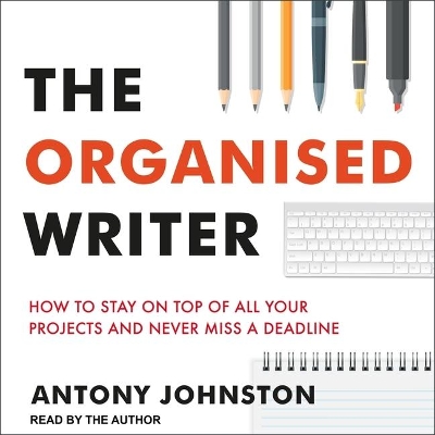 The Organised Writer: How to Stay on Top of All Your Projects and Never Miss a Deadline by Antony Johnston