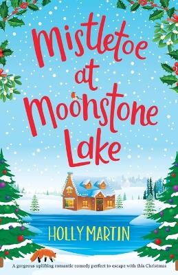 Mistletoe at Moonstone Lake: A gorgeous uplifting romantic comedy perfect to escape with this Christmas by Holly Martin