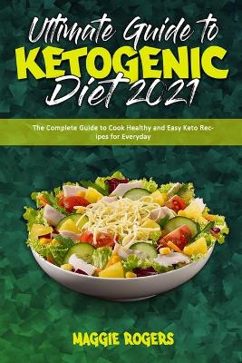 Ultimate Guide To Ketogenic Diet 2021: The Complete Guide to Cook Healthy and Easy Keto Recipes for Everyday by Maggie Rogers