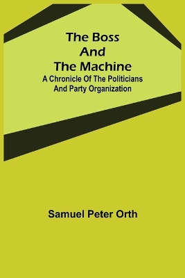 The Boss and the Machine: A Chronicle of the Politicians and Party Organization by Samuel Peter Orth
