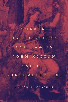 Courts, Jurisdictions, and Law in John Milton and His Contemporaries by Alison A. Chapman