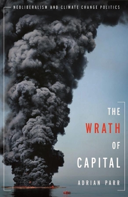 The Wrath of Capital: Neoliberalism and Climate Change Politics by Adrian Parr