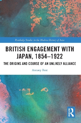 British Engagement with Japan, 1854–1922: The Origins and Course of an Unlikely Alliance by Antony Best