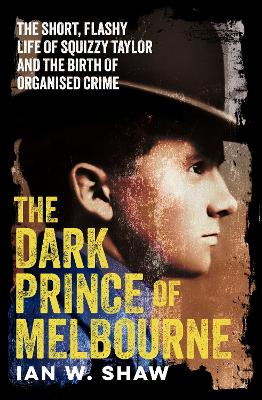 The Dark Prince of Melbourne: The short, flashy life of Squizzy Taylor and the birth of organised crime, from the top crime author of The Golden Gang and On Radji Beach by Ian W. Shaw