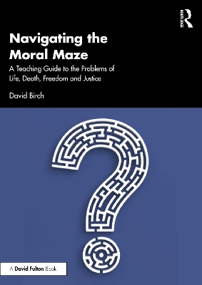 Navigating the Moral Maze: A Teaching Guide to the Problems of Life, Death, Freedom and Justice by David Birch
