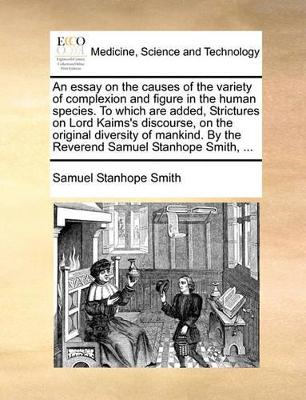 An Essay on the Causes of the Variety of Complexion and Figure in the Human Species. to Which Are Added, Strictures on Lord Kaims's Discourse, on the Original Diversity of Mankind. by the Reverend Samuel Stanhope Smith, ... by Samuel Stanhope Smith
