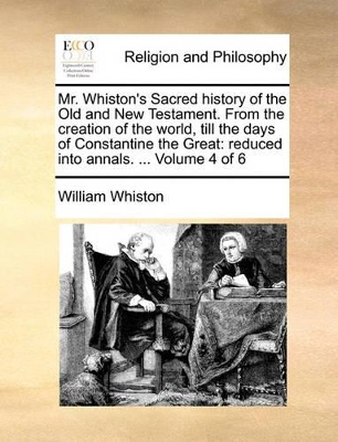 Mr. Whiston's Sacred History of the Old and New Testament. from the Creation of the World, Till the Days of Constantine the Great: Reduced Into Annals. ... Volume 4 of 6 book